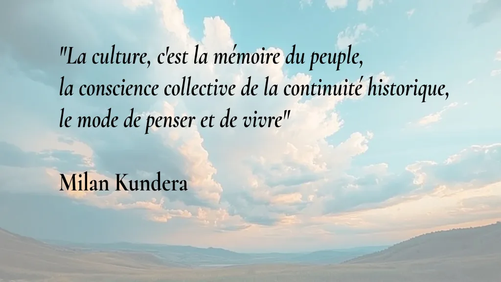 « La culture, c'est la mémoire du peuple, la conscience collective de la continuité historique, le mode de penser et de vivre » — Milan Kundera